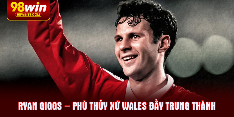Ryan Giggs – Phù thủy xứ Wales đầy trung thành